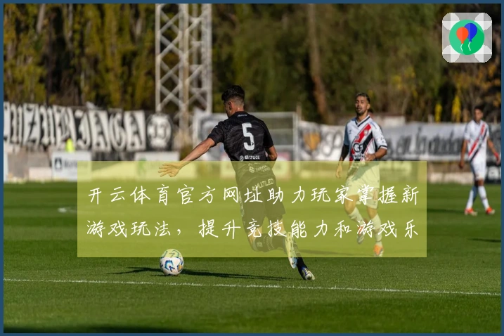 开云体育官方网址助力玩家掌握新游戏玩法，提升竞技能力和游戏乐趣