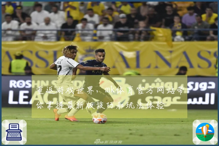 重返游戏世界，mk体育官方网站带你掌握最新版技巧和玩法体验