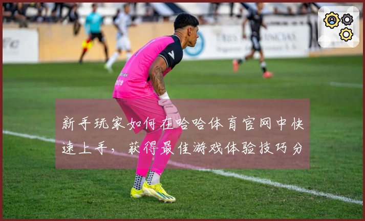 新手玩家如何在哈哈体育官网中快速上手，获得最佳游戏体验技巧分享