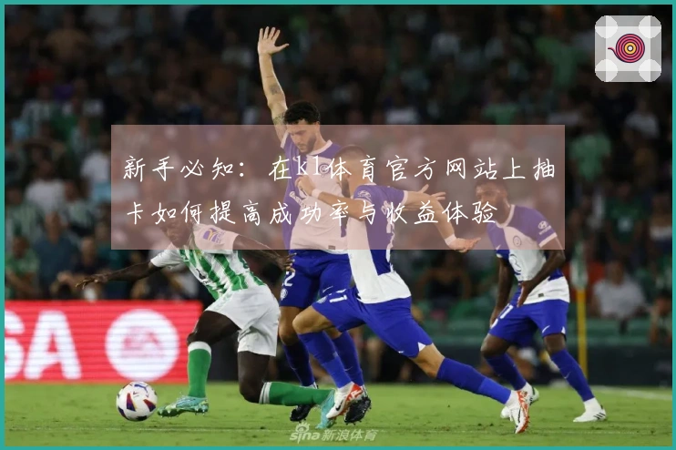 新手必知：在k1体育官方网站上抽卡如何提高成功率与收益体验