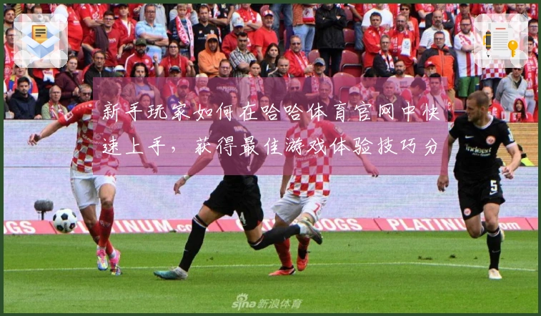 新手玩家如何在哈哈体育官网中快速上手，获得最佳游戏体验技巧分享